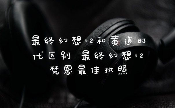 最终幻想12和黄道时代区别 最终幻想12梵恩最佳执照