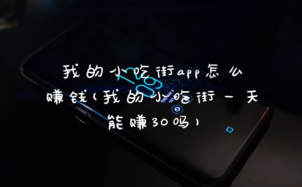我的小吃街app怎么赚钱(我的小吃街一天能赚30吗)