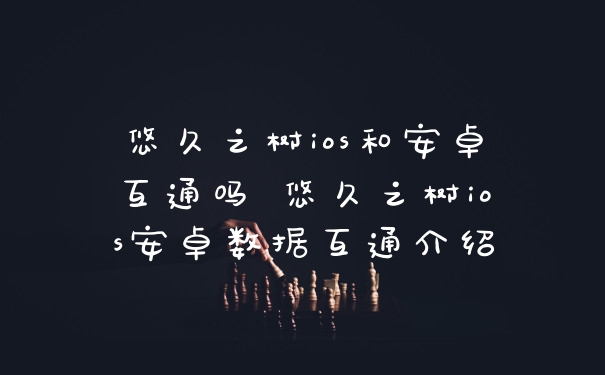 悠久之树ios和安卓互通吗 悠久之树ios安卓数据互通介绍