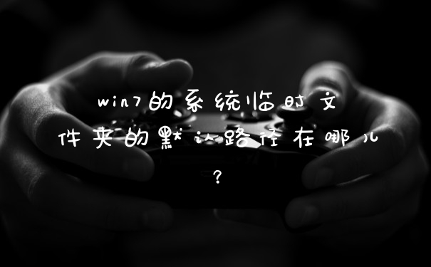 win7的系统临时文件夹的默认路径在哪儿？