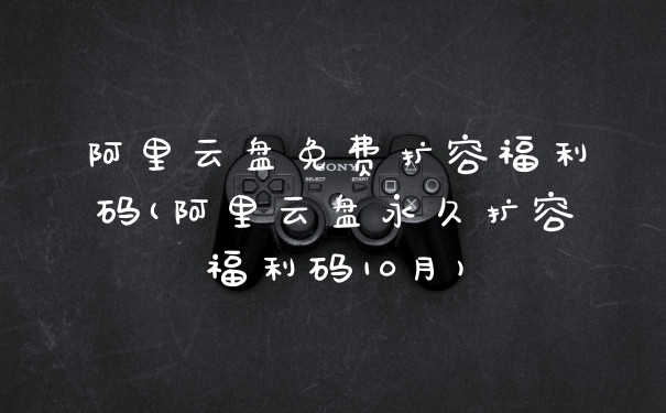 阿里云盘免费扩容福利码(阿里云盘永久扩容福利码10月)