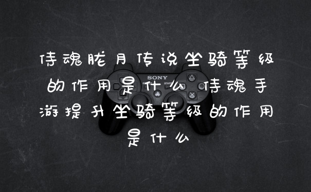 侍魂胧月传说坐骑等级的作用是什么 侍魂手游提升坐骑等级的作用是什么